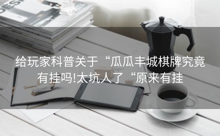 给玩家科普关于“瓜瓜丰城棋牌究竟有挂吗!太坑人了“原来有挂