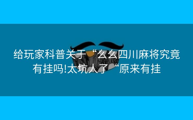 给玩家科普关于“么么四川麻将究竟有挂吗!太坑人了“原来有挂