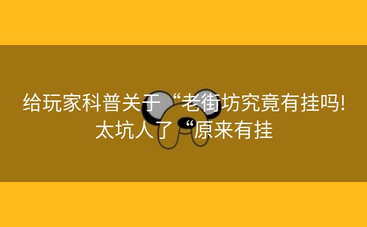 给玩家科普关于“老街坊究竟有挂吗!太坑人了“原来有挂
