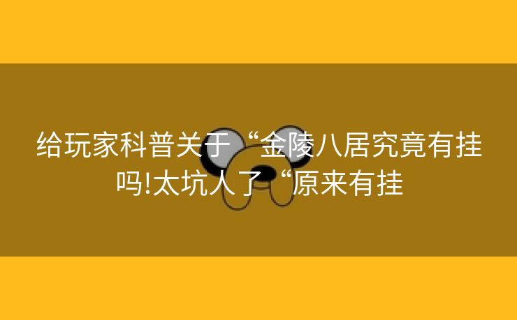给玩家科普关于“金陵八居究竟有挂吗!太坑人了“原来有挂