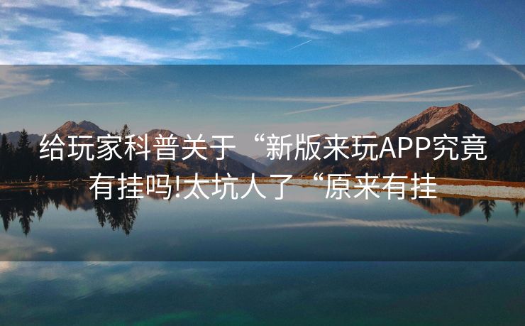 给玩家科普关于“新版来玩APP究竟有挂吗!太坑人了“原来有挂