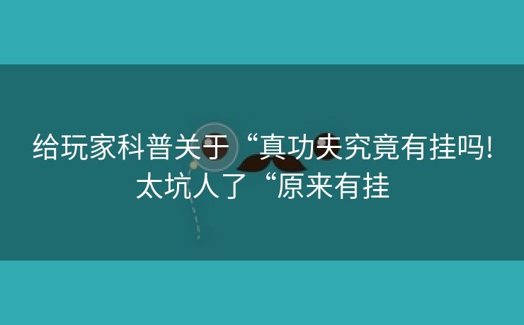 给玩家科普关于“真功夫究竟有挂吗!太坑人了“原来有挂