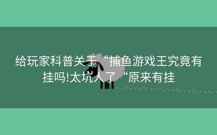 给玩家科普关于“捕鱼游戏王究竟有挂吗!太坑人了“原来有挂