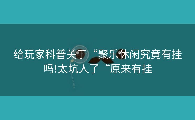 给玩家科普关于“聚乐休闲究竟有挂吗!太坑人了“原来有挂