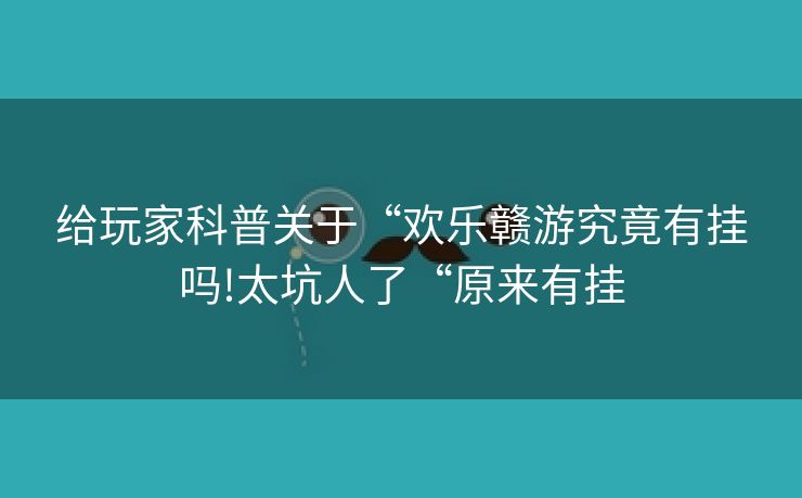 给玩家科普关于“欢乐赣游究竟有挂吗!太坑人了“原来有挂