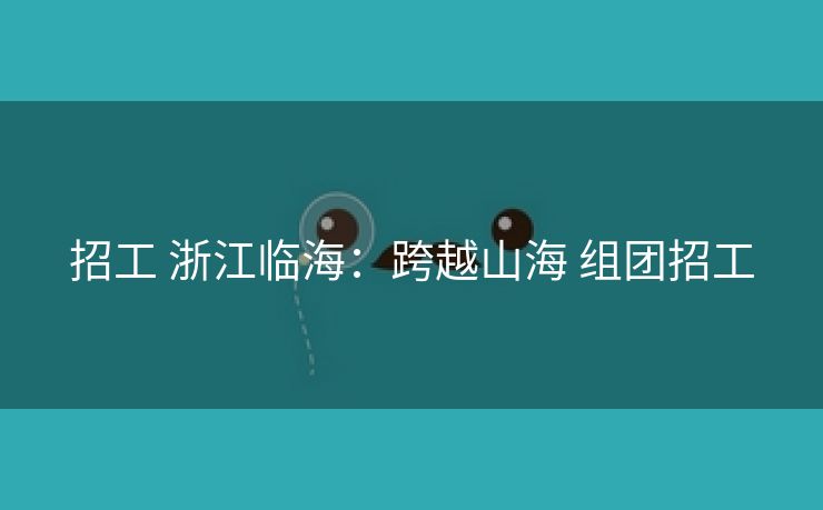 招工 浙江临海：跨越山海 组团招工