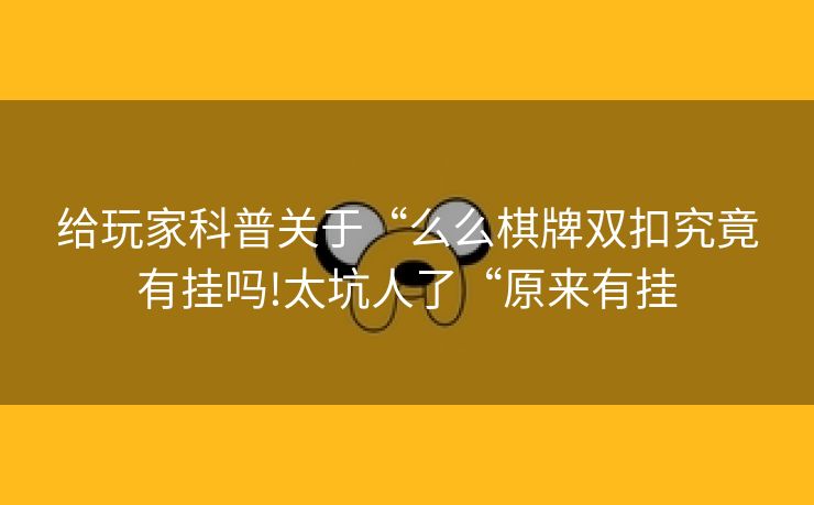 给玩家科普关于“么么棋牌双扣究竟有挂吗!太坑人了“原来有挂