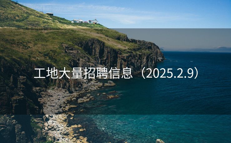 工地大量招聘信息（2025.2.9）