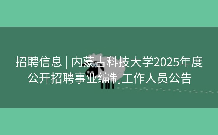招聘信息 | 内蒙古科技大学2025年度公开招聘事业编制工作人员公告