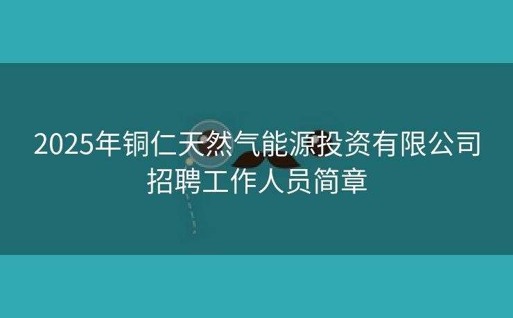 2025年铜仁天然气能源投资有限公司招聘工作人员简章