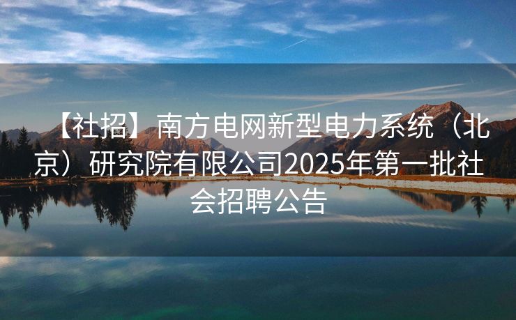 【社招】南方电网新型电力系统（北京）研究院有限公司2025年第一批社会招聘公告