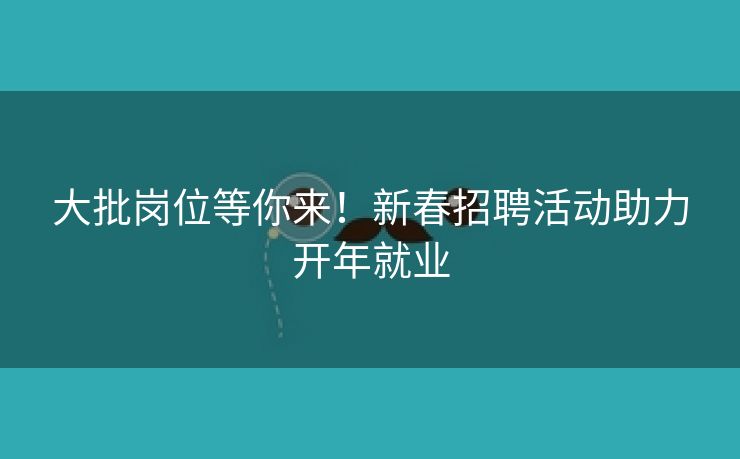 大批岗位等你来！新春招聘活动助力开年就业