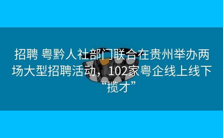 招聘 粤黔人社部门联合在贵州举办两场大型招聘活动，102家粤企线上线下“揽才”