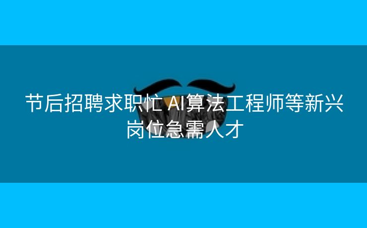 节后招聘求职忙 AI算法工程师等新兴岗位急需人才