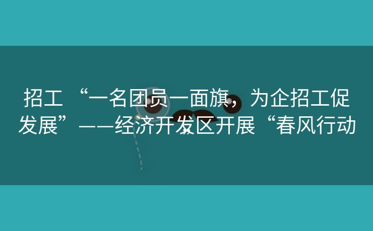 招工 “一名团员一面旗，为企招工促发展”——经济开发区开展“春风行动”