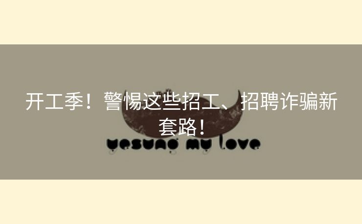 开工季！警惕这些招工、招聘诈骗新套路！