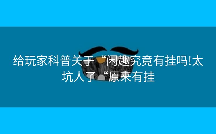 给玩家科普关于“闲趣究竟有挂吗!太坑人了“原来有挂
