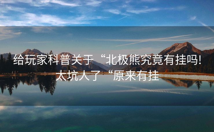 给玩家科普关于“北极熊究竟有挂吗!太坑人了“原来有挂