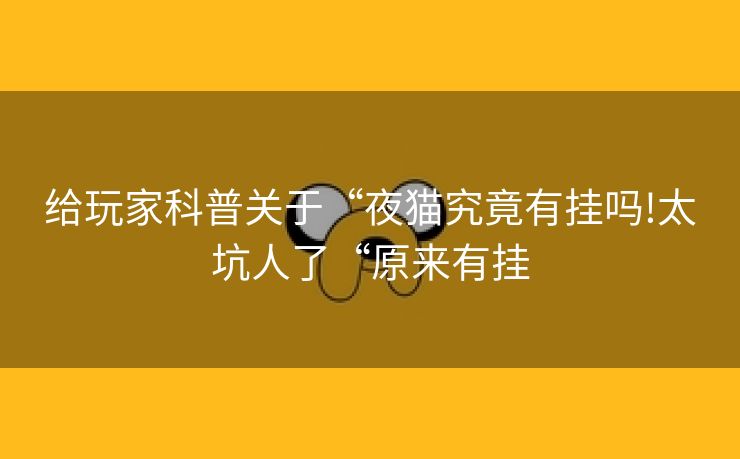 给玩家科普关于“夜猫究竟有挂吗!太坑人了“原来有挂
