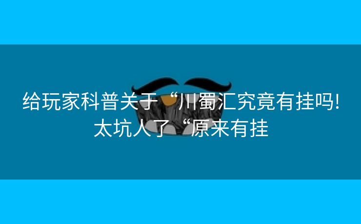 给玩家科普关于“川蜀汇究竟有挂吗!太坑人了“原来有挂