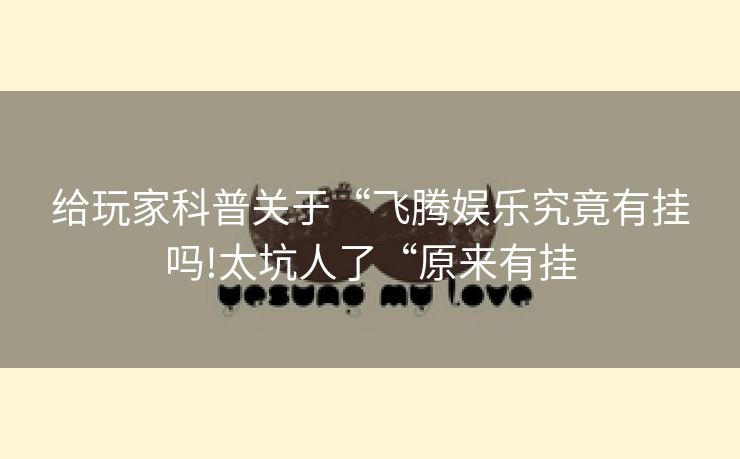 给玩家科普关于“飞腾娱乐究竟有挂吗!太坑人了“原来有挂