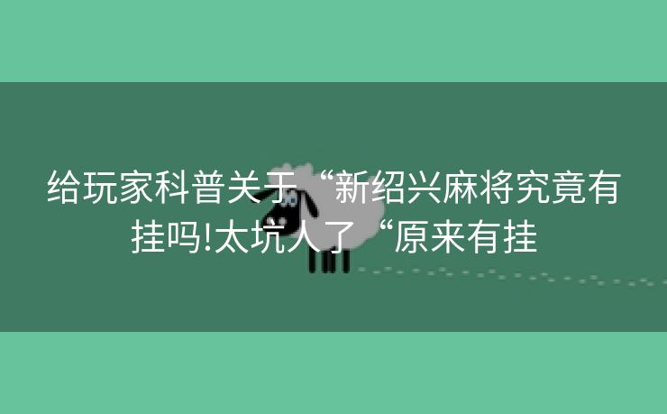 给玩家科普关于“新绍兴麻将究竟有挂吗!太坑人了“原来有挂