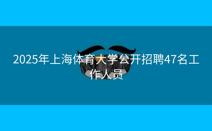 2025年上海体育大学公开招聘47名工作人员