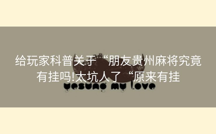 给玩家科普关于“朋友贵州麻将究竟有挂吗!太坑人了“原来有挂