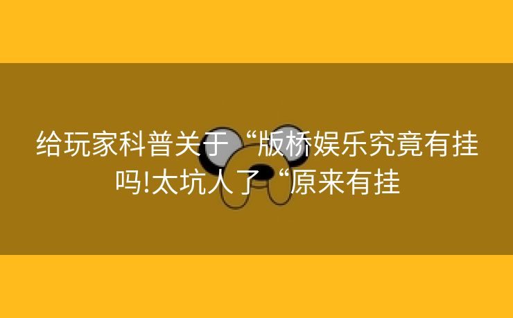 给玩家科普关于“版桥娱乐究竟有挂吗!太坑人了“原来有挂