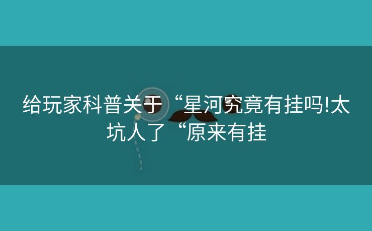 给玩家科普关于“星河究竟有挂吗!太坑人了“原来有挂