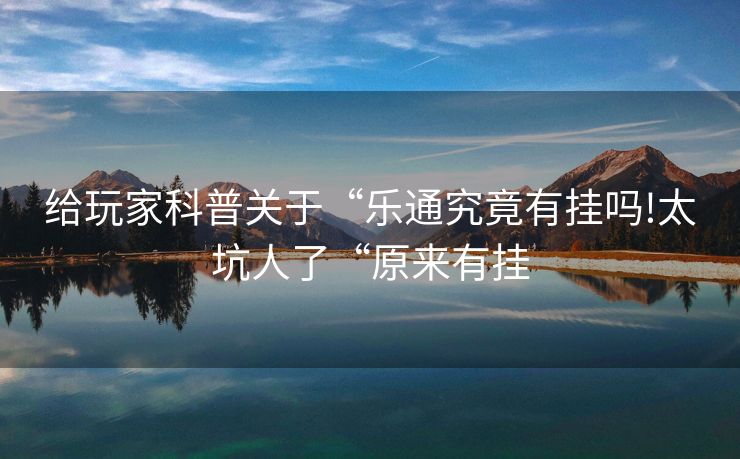 给玩家科普关于“乐通究竟有挂吗!太坑人了“原来有挂