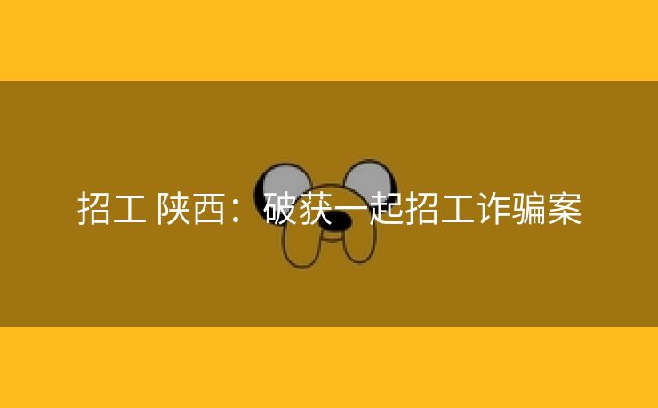 招工 陕西：破获一起招工诈骗案