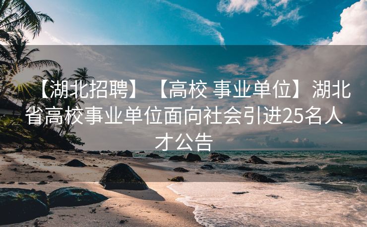 【湖北招聘】【高校 事业单位】湖北省高校事业单位面向社会引进25名人才公告