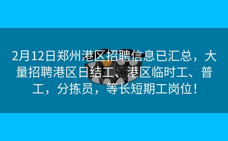 2月12日郑州港区招聘信息已汇总，大量招聘港区日结工、港区临时工、普工，分拣员，等长短期工岗位！