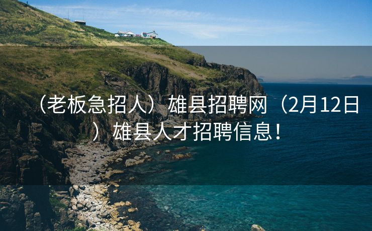 （老板急招人）雄县招聘网（2月12日）雄县人才招聘信息！