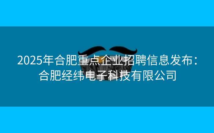 2025年合肥重点企业招聘信息发布：合肥经纬电子科技有限公司
