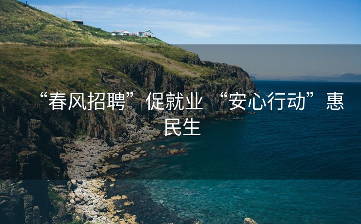 “春风招聘”促就业 “安心行动”惠民生