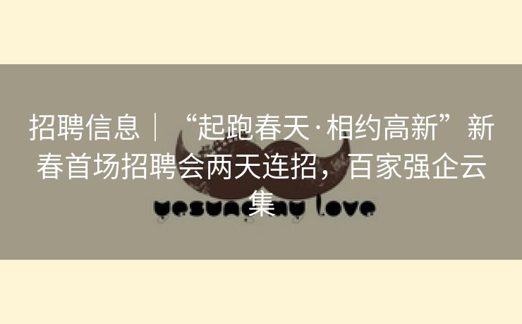 招聘信息｜“起跑春天·相约高新”新春首场招聘会两天连招，百家强企云集