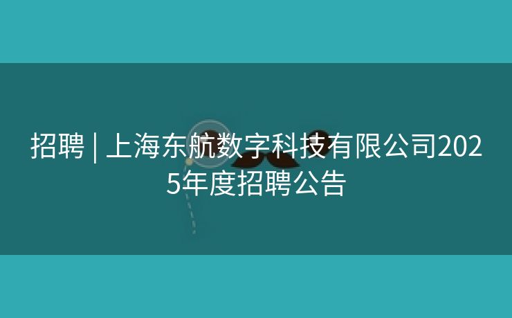 招聘 | 上海东航数字科技有限公司2025年度招聘公告