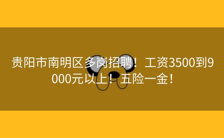 贵阳市南明区多岗招聘！工资3500到9000元以上！五险一金！