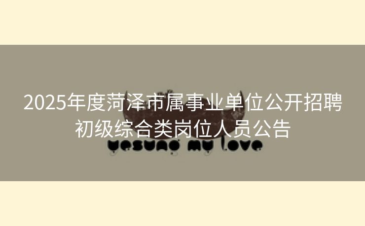 2025年度菏泽市属事业单位公开招聘初级综合类岗位人员公告