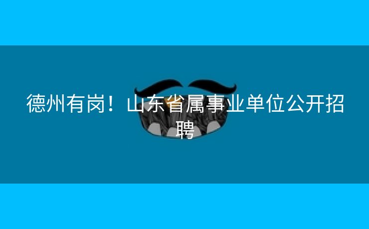 德州有岗！山东省属事业单位公开招聘