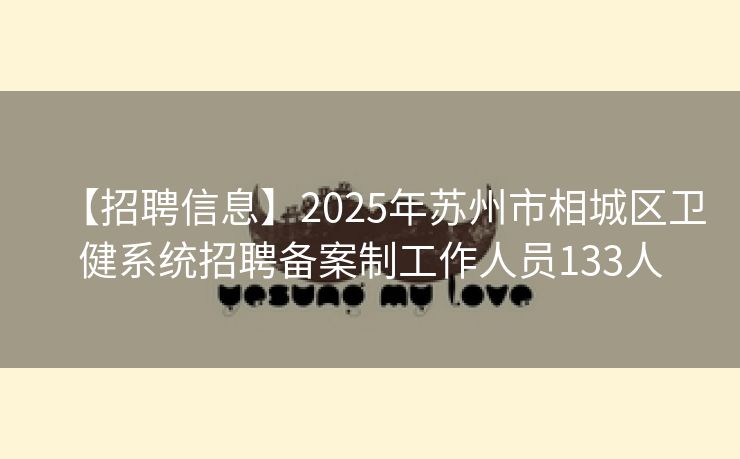 【招聘信息】2025年苏州市相城区卫健系统招聘备案制工作人员133人
