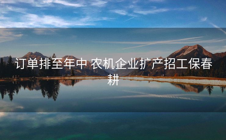 订单排至年中 农机企业扩产招工保春耕