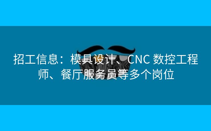 招工信息：模具设计、CNC 数控工程师、餐厅服务员等多个岗位