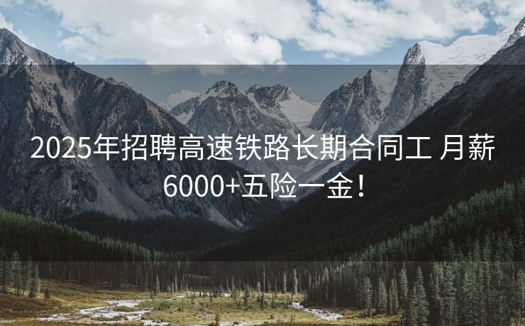 2025年招聘高速铁路长期合同工 月薪6000+五险一金！