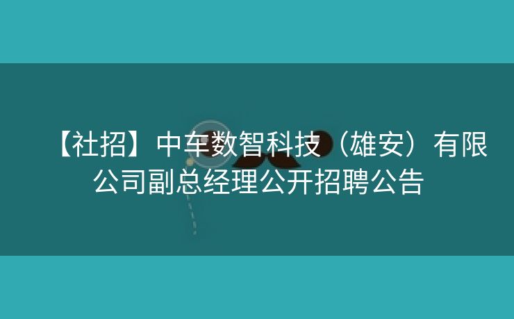 【社招】中车数智科技（雄安）有限公司副总经理公开招聘公告