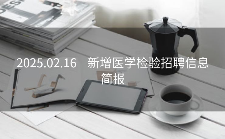 2025.02.16    新增医学检验招聘信息简报