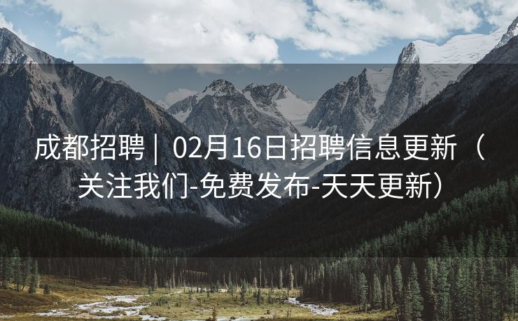 成都招聘 |  02月16日招聘信息更新（关注我们-免费发布-天天更新）