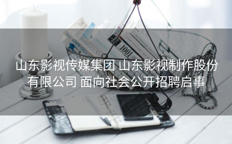 山东影视传媒集团 山东影视制作股份有限公司 面向社会公开招聘启事